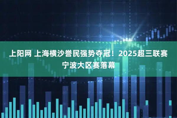 上阳网 上海横沙誉民强势夺冠！2025超三联赛宁波大区赛落幕