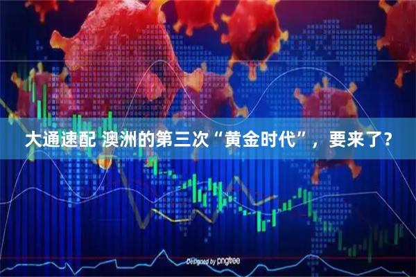 大通速配 澳洲的第三次“黄金时代”，要来了？