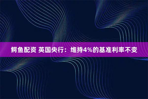 鳄鱼配资 英国央行：维持4%的基准利率不变