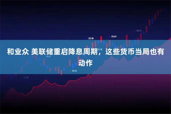 和业众 美联储重启降息周期，这些货币当局也有动作