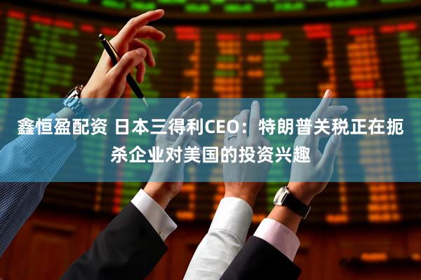 鑫恒盈配资 日本三得利CEO：特朗普关税正在扼杀企业对美国的投资兴趣