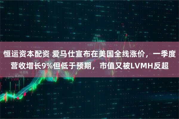 恒运资本配资 爱马仕宣布在美国全线涨价，一季度营收增长9%但低于预期，市值又被LVMH反超