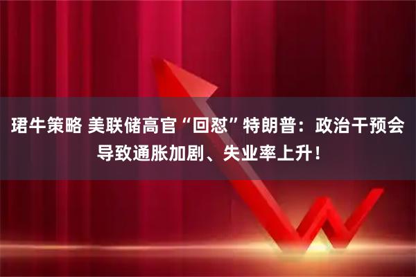 珺牛策略 美联储高官“回怼”特朗普：政治干预会导致通胀加剧、失业率上升！