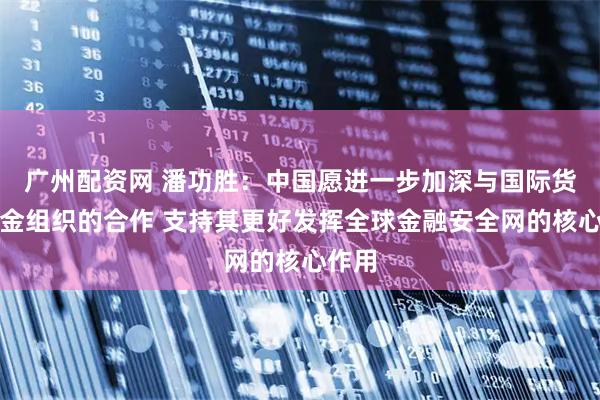 广州配资网 潘功胜：中国愿进一步加深与国际货币基金组织的合作 支持其更好发挥全球金融安全网的核心作用