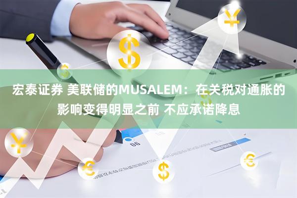 宏泰证券 美联储的MUSALEM：在关税对通胀的影响变得明显之前 不应承诺降息