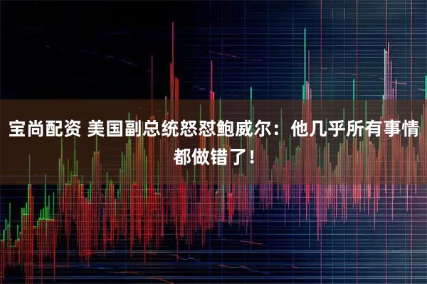 宝尚配资 美国副总统怒怼鲍威尔：他几乎所有事情都做错了！