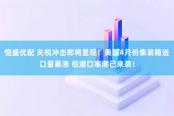 恒盛优配 关税冲击即将显现！美国4月份集装箱进口量暴涨 但港口寒潮已来袭！