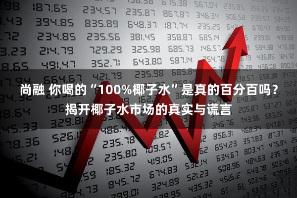 尚融 你喝的“100%椰子水”是真的百分百吗？揭开椰子水市场的真实与谎言