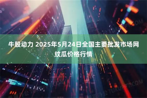 牛股动力 2025年5月24日全国主要批发市场网纹瓜价格行情