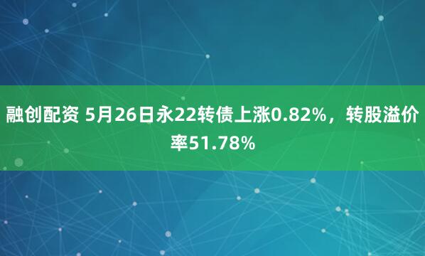 融创配资 5月26日永22转债上涨0.82%，转股溢价率51.78%