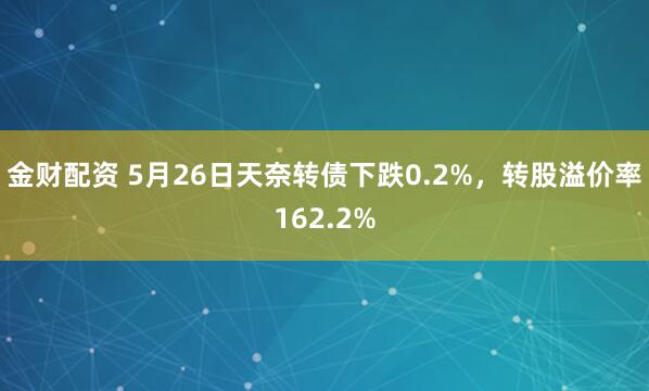 金财配资 5月26日天奈转债下跌0.2%，转股溢价率162.2%