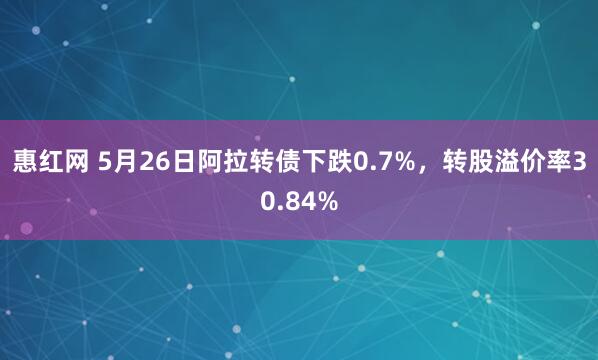 惠红网 5月26日阿拉转债下跌0.7%，转股溢价率30.84%