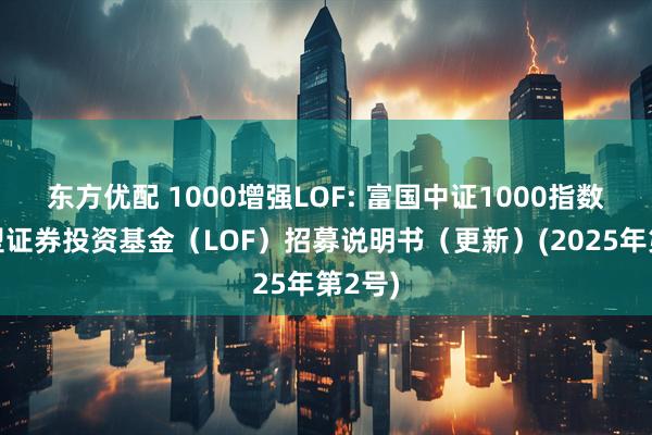 东方优配 1000增强LOF: 富国中证1000指数增强型证券投资基金（LOF）招募说明书（更新）(2025年第2号)