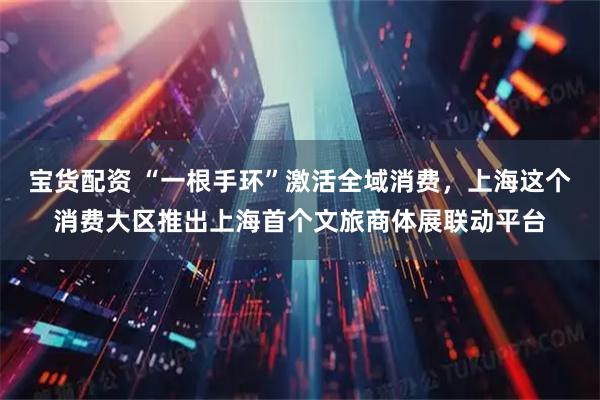 宝货配资 “一根手环”激活全域消费，上海这个消费大区推出上海首个文旅商体展联动平台