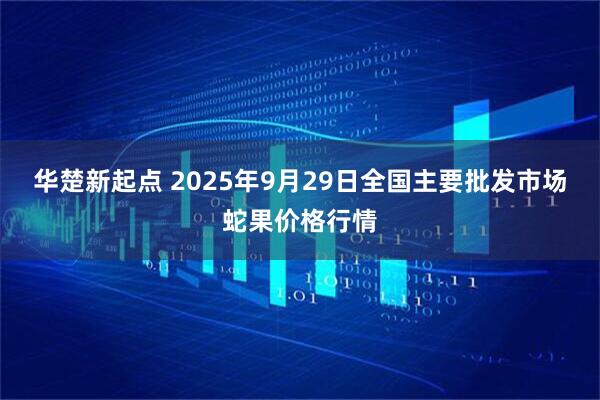 华楚新起点 2025年9月29日全国主要批发市场蛇果价格行情