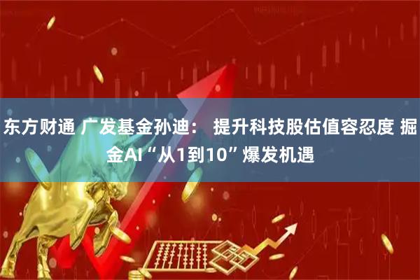 东方财通 广发基金孙迪： 提升科技股估值容忍度 掘金AI“从1到10”爆发机遇