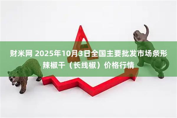 财米网 2025年10月3日全国主要批发市场条形辣椒干（长线椒）价格行情