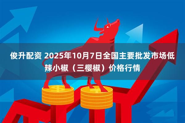 俊升配资 2025年10月7日全国主要批发市场低辣小椒（三樱椒）价格行情