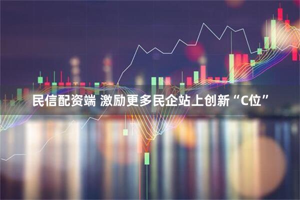 民信配资端 激励更多民企站上创新“C位”