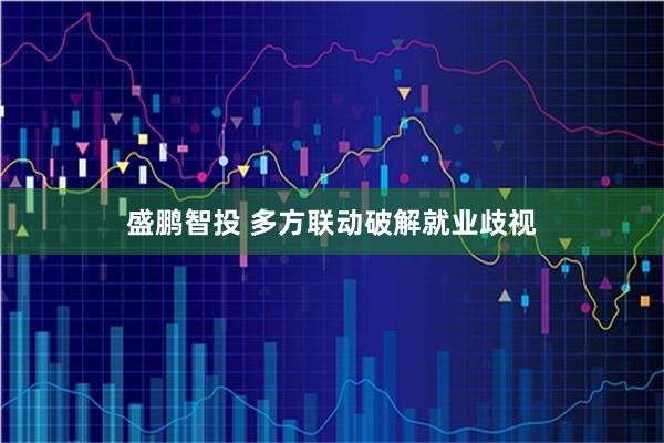 盛鹏智投 多方联动破解就业歧视