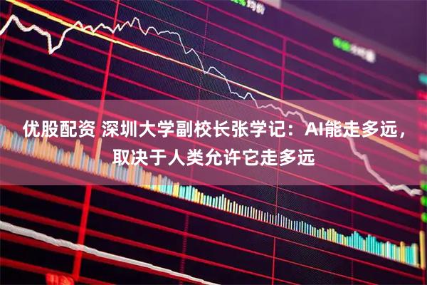 优股配资 深圳大学副校长张学记：AI能走多远，取决于人类允许它走多远