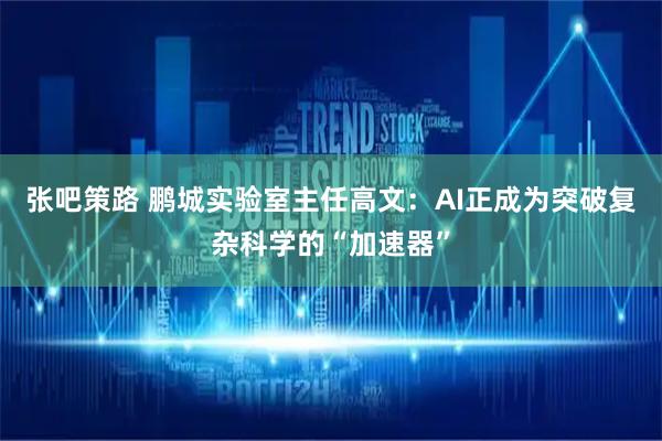张吧策路 鹏城实验室主任高文：AI正成为突破复杂科学的“加速器”