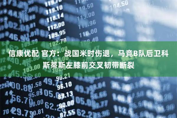 信康优配 官方：战国米时伤退，马竞B队后卫科斯蒂斯左膝前交叉韧带断裂