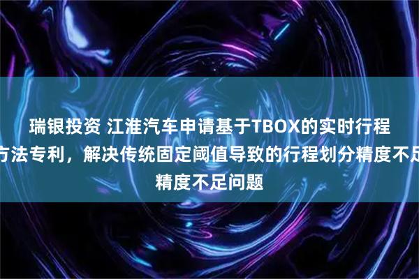 瑞银投资 江淮汽车申请基于TBOX的实时行程切分方法专利，解决传统固定阈值导致的行程划分精度不足问题