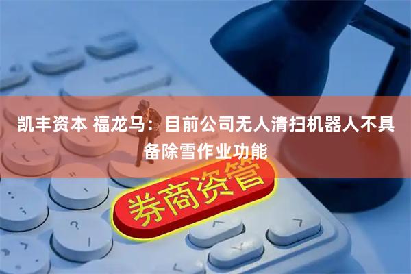 凯丰资本 福龙马：目前公司无人清扫机器人不具备除雪作业功能