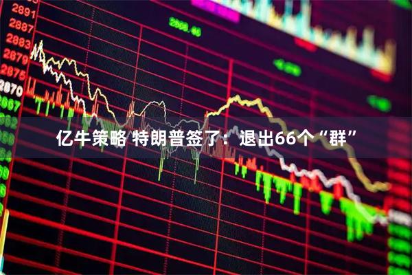 亿牛策略 特朗普签了：退出66个“群”