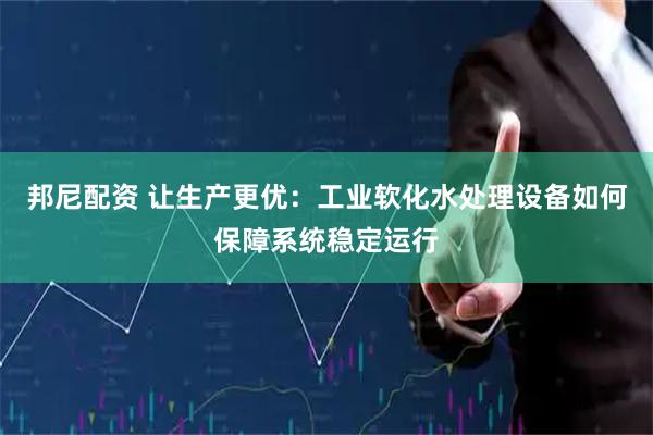 邦尼配资 让生产更优：工业软化水处理设备如何保障系统稳定运行