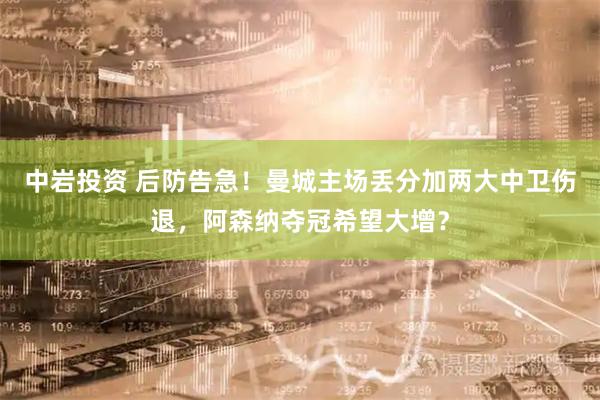 中岩投资 后防告急！曼城主场丢分加两大中卫伤退，阿森纳夺冠希望大增？