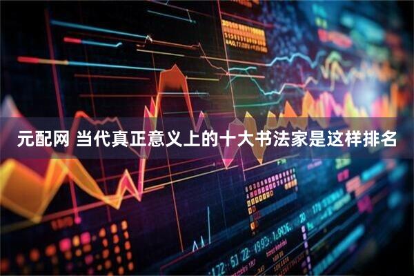 元配网 当代真正意义上的十大书法家是这样排名