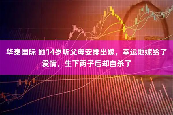 华泰国际 她14岁听父母安排出嫁，幸运地嫁给了爱情，生下两子后却自杀了