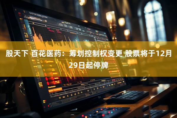 股天下 百花医药：筹划控制权变更 股票将于12月29日起停牌