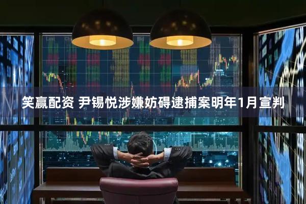 笑赢配资 尹锡悦涉嫌妨碍逮捕案明年1月宣判