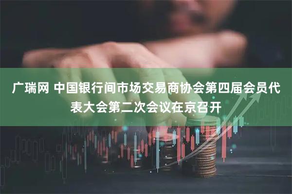 广瑞网 中国银行间市场交易商协会第四届会员代表大会第二次会议在京召开