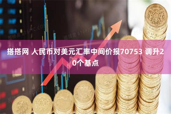 搭搭网 人民币对美元汇率中间价报70753 调升20个基点