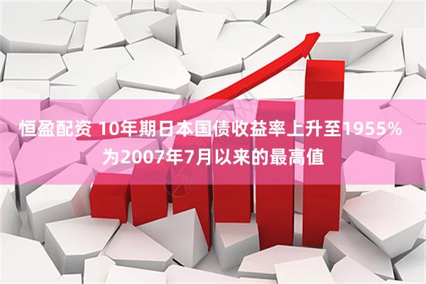 恒盈配资 10年期日本国债收益率上升至1955% 为2007年7月以来的最高值