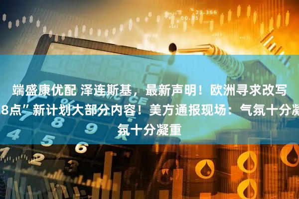 端盛康优配 泽连斯基，最新声明！欧洲寻求改写“28点”新计划大部分内容！美方通报现场：气氛十分凝重