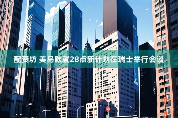 配资坊 美乌欧就28点新计划在瑞士举行会谈