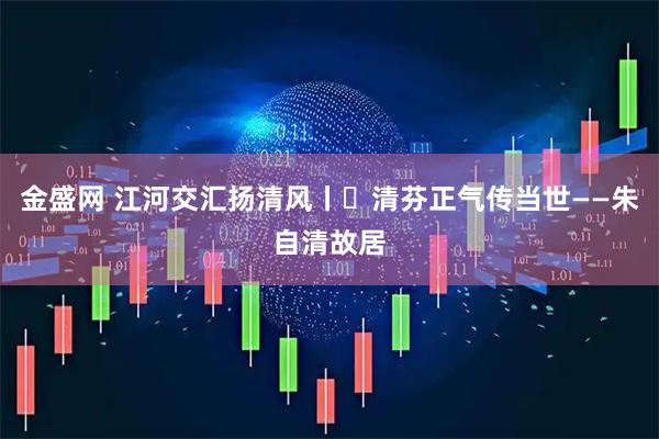 金盛网 江河交汇扬清风丨㉔清芬正气传当世——朱自清故居