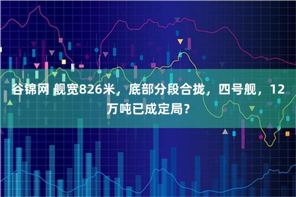 谷锦网 舰宽826米，底部分段合拢，四号舰，12万吨已成定局？