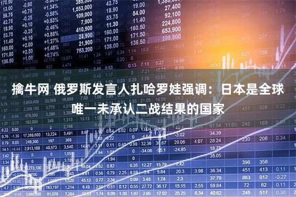擒牛网 俄罗斯发言人扎哈罗娃强调：日本是全球唯一未承认二战结果的国家