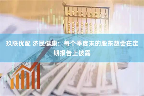 玖联优配 济民健康：每个季度末的股东数会在定期报告上披露