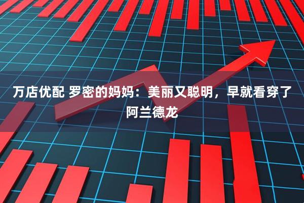 万店优配 罗密的妈妈：美丽又聪明，早就看穿了阿兰德龙