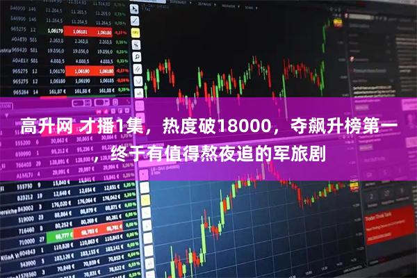 高升网 才播1集，热度破18000，夺飙升榜第一，终于有值得熬夜追的军旅剧