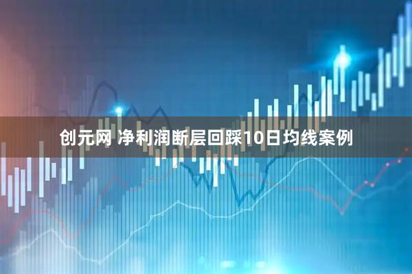 创元网 净利润断层回踩10日均线案例