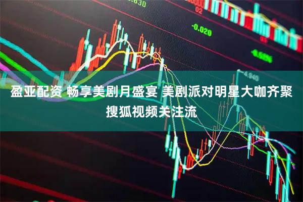 盈亚配资 畅享美剧月盛宴 美剧派对明星大咖齐聚搜狐视频关注流