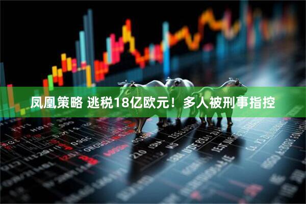 凤凰策略 逃税18亿欧元！多人被刑事指控